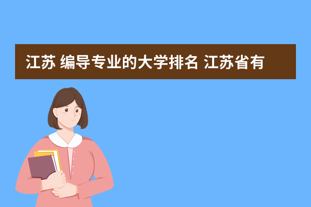 江苏 编导专业的大学排名 江苏省有编导专业的大学有哪些？